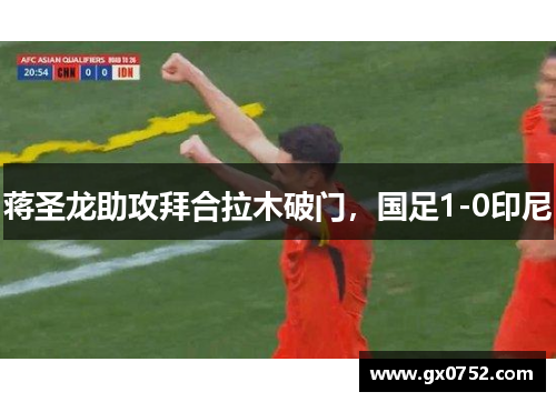 蒋圣龙助攻拜合拉木破门，国足1-0印尼